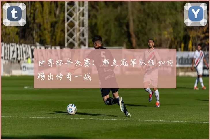 世界杯半决赛:那支冠军队伍如何踢出传奇一战