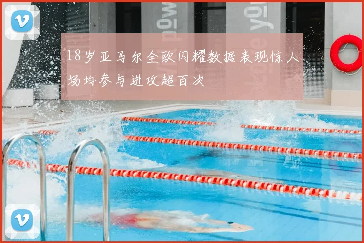 18岁亚马尔全欧闪耀数据表现惊人场均参与进攻超百次