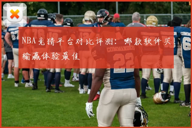 NBA竞猜平台对比评测：哪款软件买输赢体验最佳
