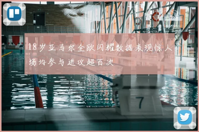 18岁亚马尔全欧闪耀数据表现惊人场均参与进攻超百次