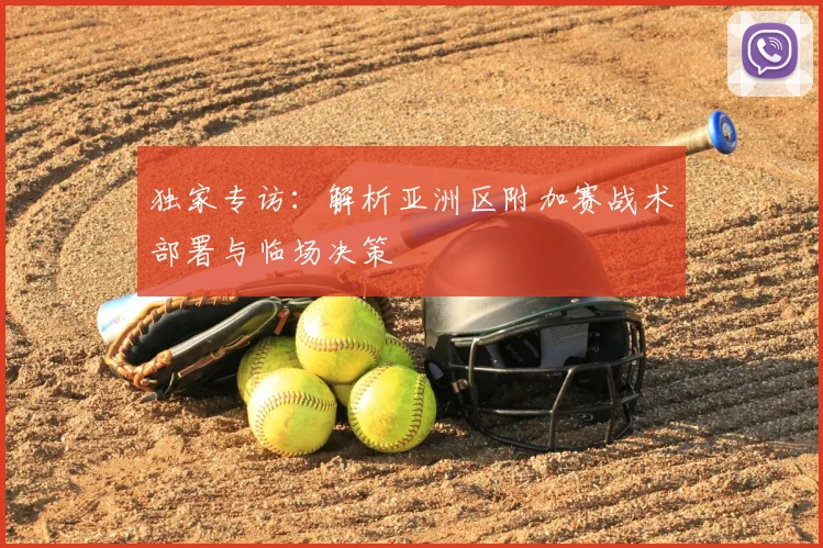 独家专访：解析亚洲区附加赛战术部署与临场决策