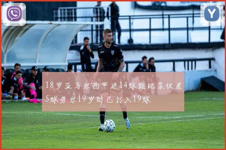 18岁亚马尔西甲进14球距纪录仅差5球劳尔19岁时已打入19球
