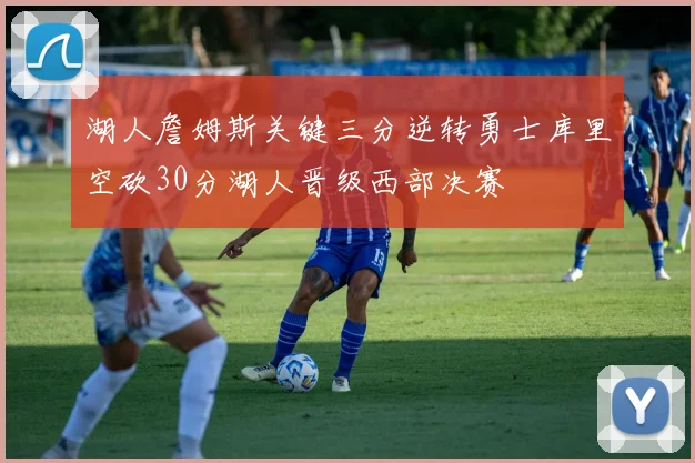 湖人詹姆斯关键三分逆转勇士库里空砍30分湖人晋级西部决赛