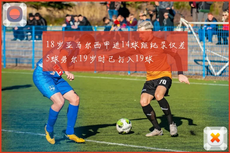 18岁亚马尔西甲进14球距纪录仅差5球劳尔19岁时已打入19球