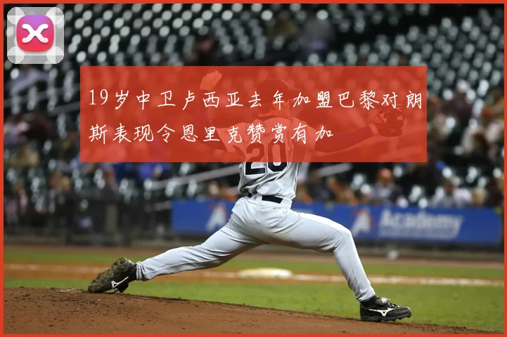 19岁中卫卢西亚去年加盟巴黎对朗斯表现令恩里克赞赏有加