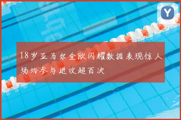 18岁亚马尔全欧闪耀数据表现惊人场均参与进攻超百次