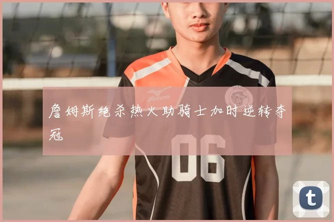 詹姆斯绝杀热火助骑士加时逆转夺冠