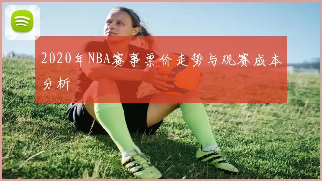 2020年NBA赛事票价走势与观赛成本分析
