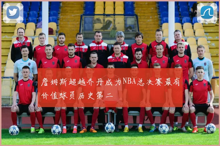 詹姆斯超越乔丹成为NBA总决赛最有价值球员历史第二