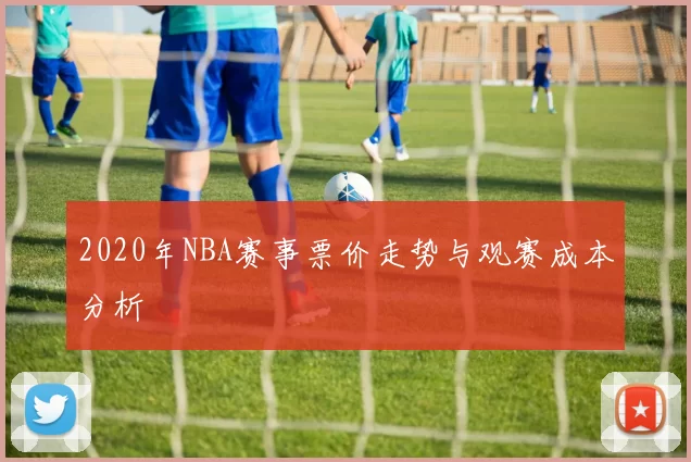 2020年NBA赛事票价走势与观赛成本分析