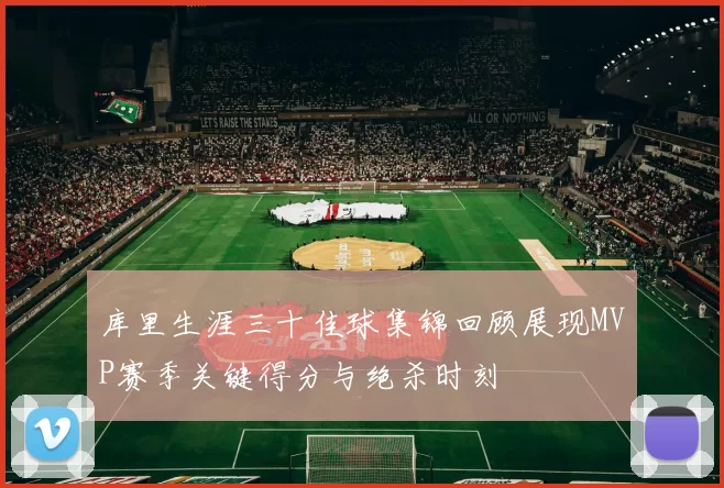 库里生涯三十佳球集锦回顾展现MVP赛季关键得分与绝杀时刻