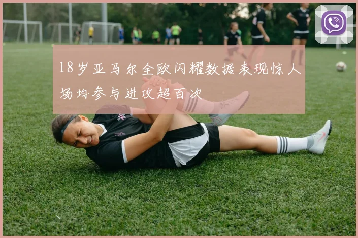 18岁亚马尔全欧闪耀数据表现惊人场均参与进攻超百次