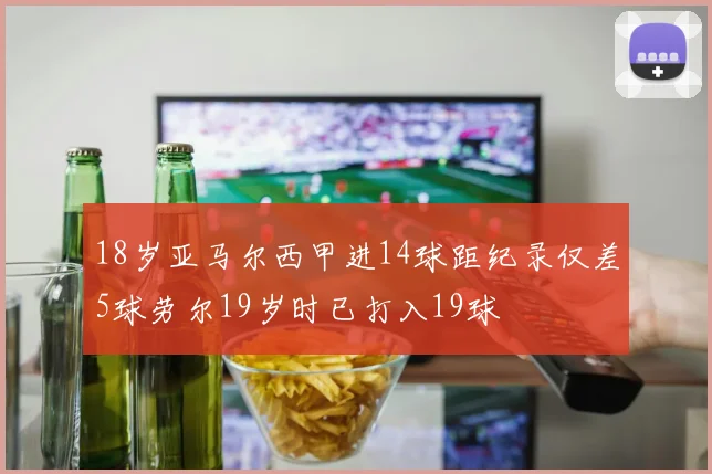 18岁亚马尔西甲进14球距纪录仅差5球劳尔19岁时已打入19球