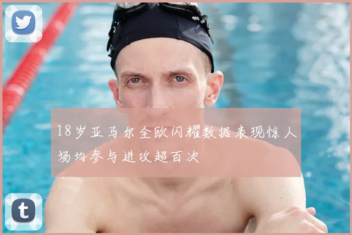 18岁亚马尔全欧闪耀数据表现惊人场均参与进攻超百次