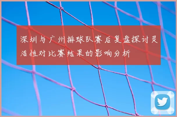 深圳与广州排球队赛后复盘探讨灵活性对比赛结果的影响分析