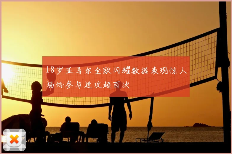 18岁亚马尔全欧闪耀数据表现惊人场均参与进攻超百次