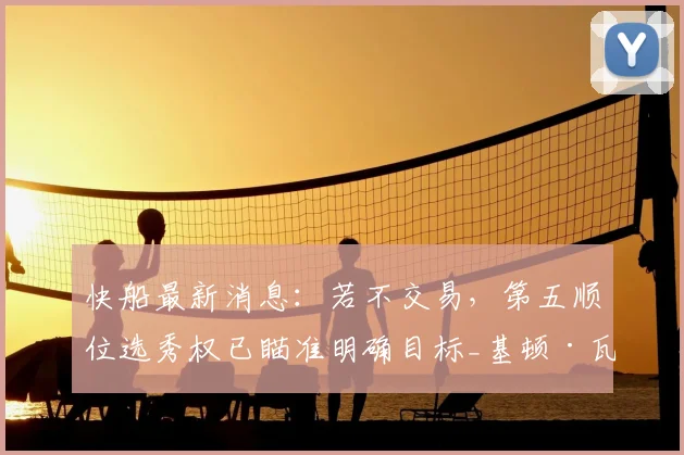 快船最新消息：若不交易，第五顺位选秀权已瞄准明确目标_基顿·瓦格勒_赛季_1