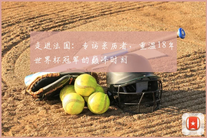 走进法国:专访亲历者,重温18年世界杯冠军的巅峰时刻