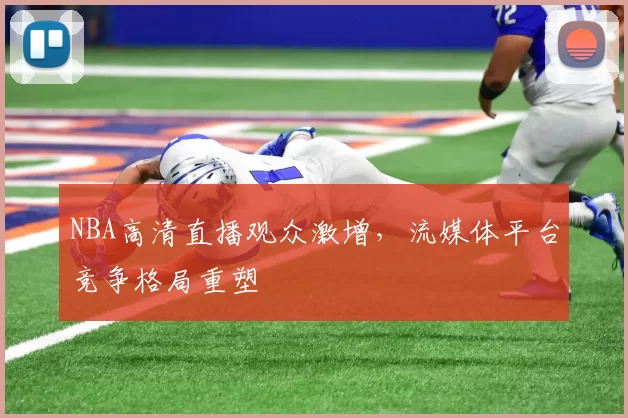 NBA高清直播观众激增，流媒体平台竞争格局重塑