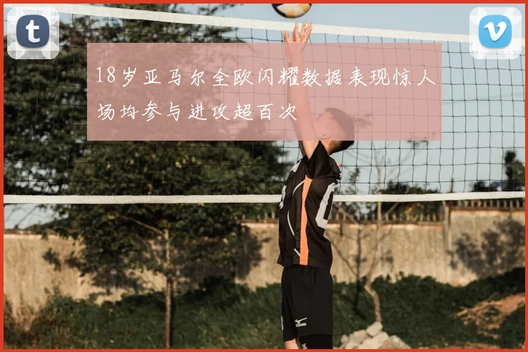 18岁亚马尔全欧闪耀数据表现惊人场均参与进攻超百次