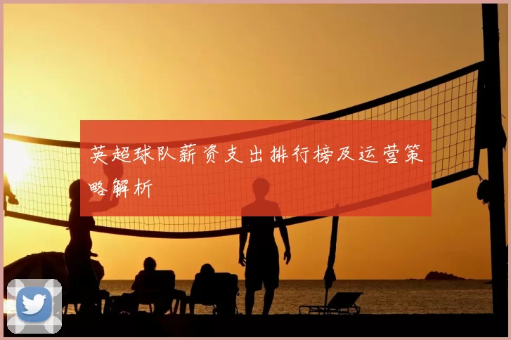 英超球队薪资支出排行榜及运营策略解析