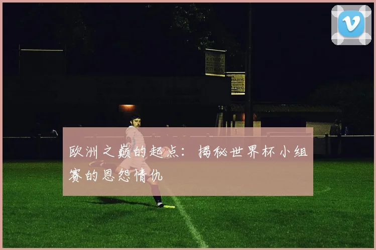 欧洲之巅的起点：揭秘世界杯小组赛的恩怨情仇