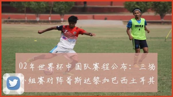 02年世界杯中国队赛程公布:三场小组赛对阵哥斯达黎加巴西土耳其