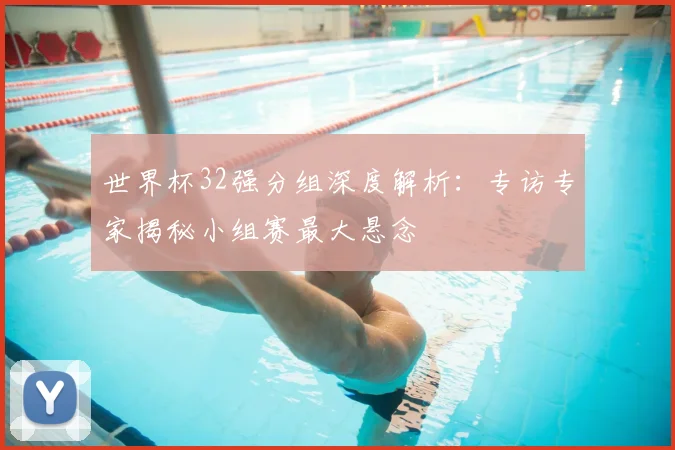 世界杯32强分组深度解析:专访专家揭秘小组赛最大悬念